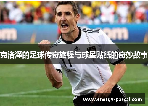 克洛泽的足球传奇旅程与球星贴纸的奇妙故事