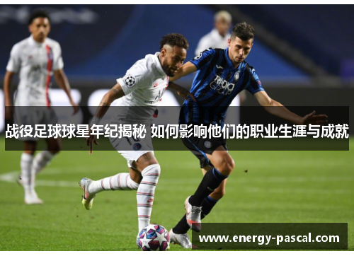 战役足球球星年纪揭秘 如何影响他们的职业生涯与成就