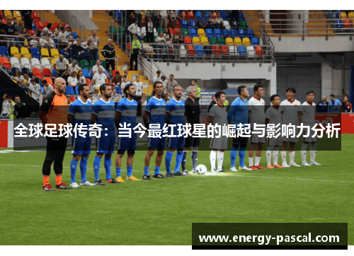 全球足球传奇：当今最红球星的崛起与影响力分析