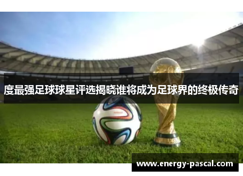 度最强足球球星评选揭晓谁将成为足球界的终极传奇