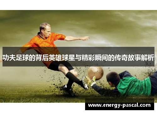 功夫足球的背后英雄球星与精彩瞬间的传奇故事解析