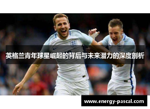 英格兰青年球星崛起的背后与未来潜力的深度剖析