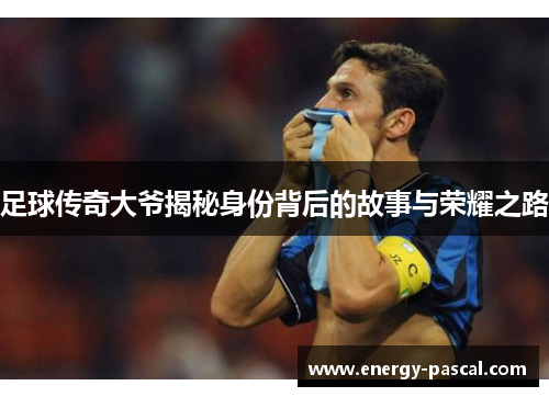 足球传奇大爷揭秘身份背后的故事与荣耀之路