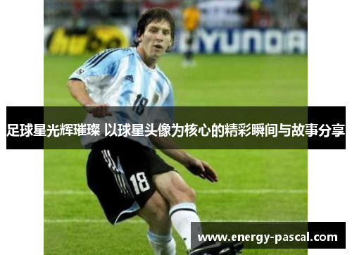 足球星光辉璀璨 以球星头像为核心的精彩瞬间与故事分享