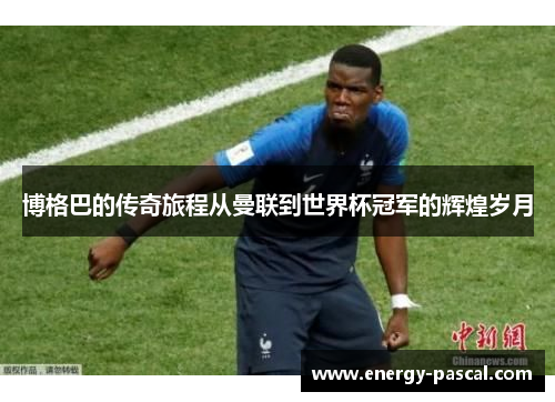 博格巴的传奇旅程从曼联到世界杯冠军的辉煌岁月