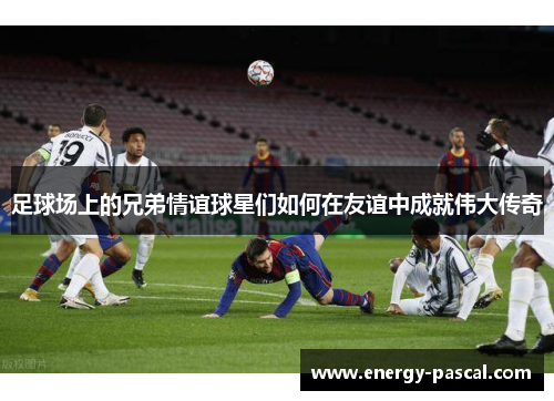 足球场上的兄弟情谊球星们如何在友谊中成就伟大传奇
