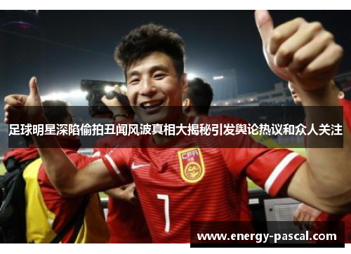 足球明星深陷偷拍丑闻风波真相大揭秘引发舆论热议和众人关注