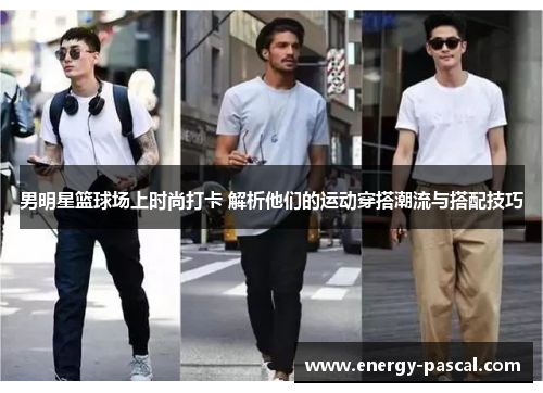 男明星篮球场上时尚打卡 解析他们的运动穿搭潮流与搭配技巧