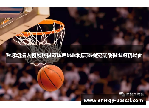 篮球动漫人物展现极致压迫感瞬间震撼视觉挑战极限对抗场面