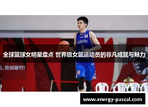 全球篮球女明星盘点 世界级女篮运动员的非凡成就与魅力