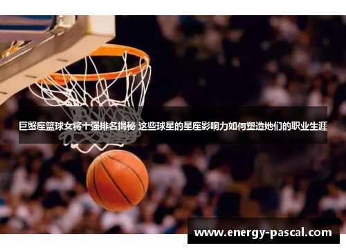 巨蟹座篮球女将十强排名揭秘 这些球星的星座影响力如何塑造她们的职业生涯
