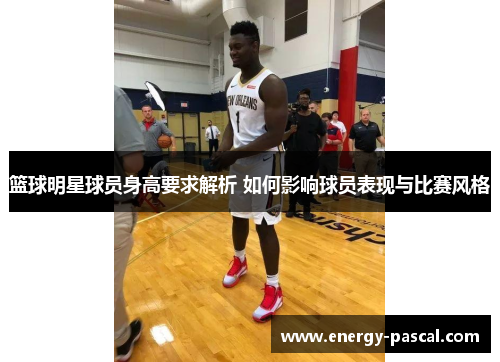 篮球明星球员身高要求解析 如何影响球员表现与比赛风格