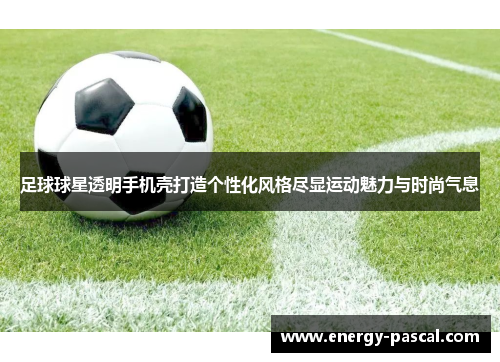 足球球星透明手机壳打造个性化风格尽显运动魅力与时尚气息
