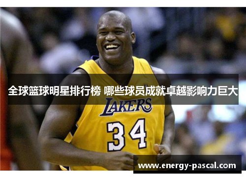 全球篮球明星排行榜 哪些球员成就卓越影响力巨大