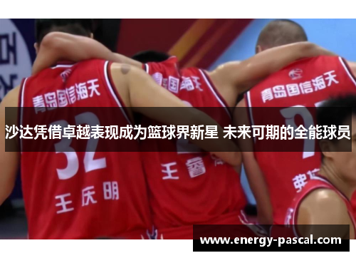沙达凭借卓越表现成为篮球界新星 未来可期的全能球员