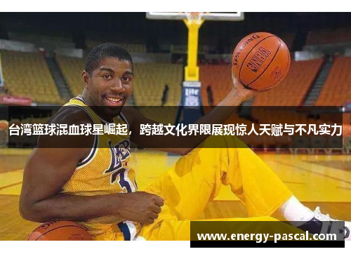 台湾篮球混血球星崛起，跨越文化界限展现惊人天赋与不凡实力