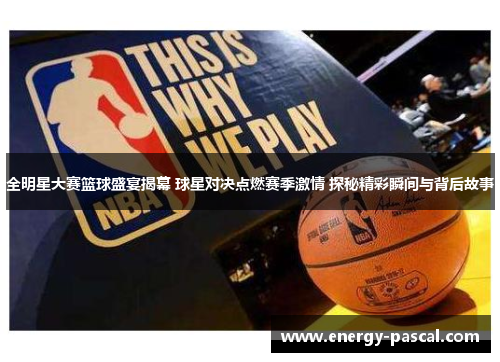 全明星大赛篮球盛宴揭幕 球星对决点燃赛季激情 探秘精彩瞬间与背后故事