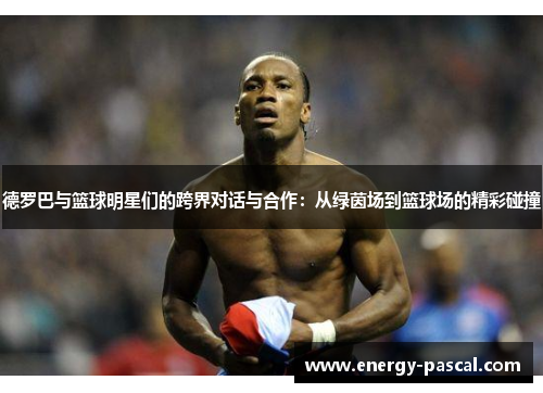 德罗巴与篮球明星们的跨界对话与合作：从绿茵场到篮球场的精彩碰撞