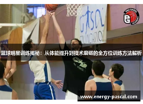 篮球明星训练揭秘：从体能提升到技术磨砺的全方位训练方法解析