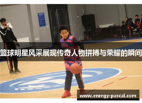 篮球明星风采展现传奇人物拼搏与荣耀的瞬间